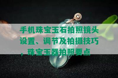 手机珠宝玉石拍照镜头设置、调节及拍摄技巧，珠宝玉器拍照要点