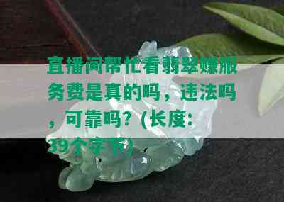 直播间帮忙看翡翠赚服务费是真的吗，违法吗，可靠吗？(长度: 39个字节)