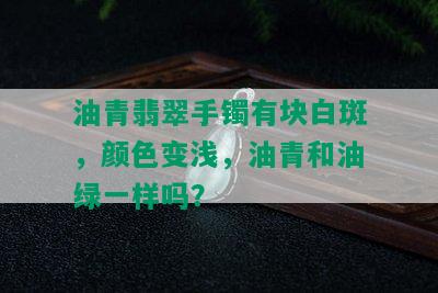 油青翡翠手镯有块白斑，颜色变浅，油青和油绿一样吗？