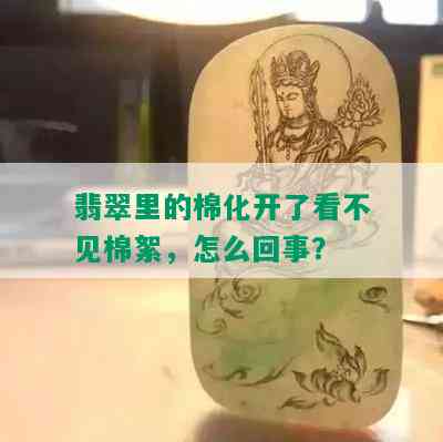 翡翠里的棉化开了看不见棉絮，怎么回事？