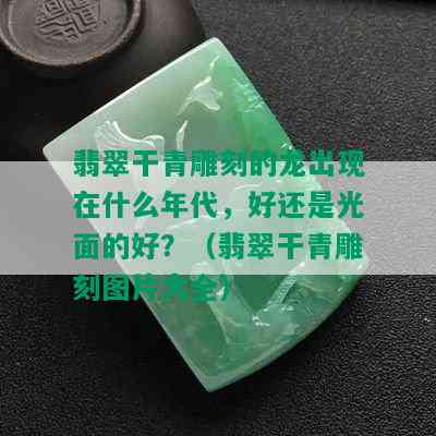 翡翠干青雕刻的龙出现在什么年代，好还是光面的好？（翡翠干青雕刻图片大全）