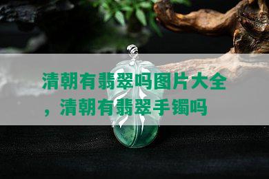 清朝有翡翠吗图片大全，清朝有翡翠手镯吗