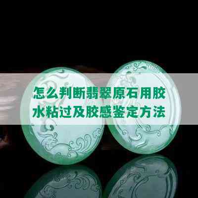 怎么判断翡翠原石用胶水粘过及胶感鉴定方法