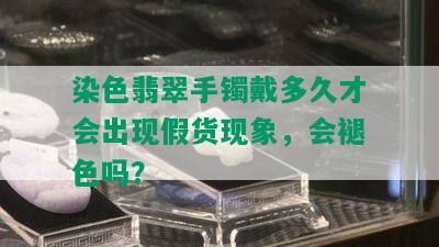 染色翡翠手镯戴多久才会出现假货现象，会褪色吗？