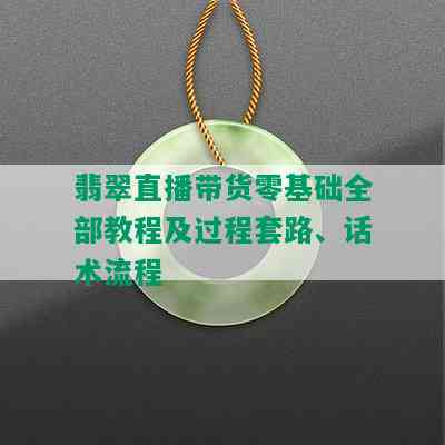 翡翠直播带货零基础全部教程及过程套路、话术流程