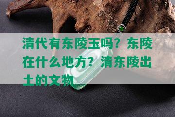 清代有东陵玉吗？东陵在什么地方？清东陵出土的文物