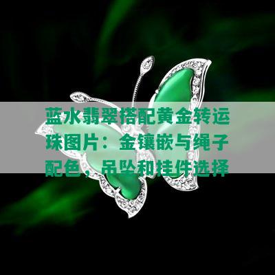 蓝水翡翠搭配黄金转运珠图片：金镶嵌与绳子配色，吊坠和挂件选择