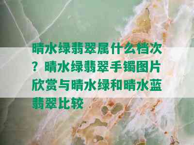 晴水绿翡翠属什么档次？晴水绿翡翠手镯图片欣赏与晴水绿和晴水蓝翡翠比较