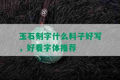 玉石刻字什么料子好写，好看字体推荐