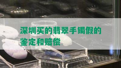 深圳买的翡翠手镯假的鉴定和赔偿