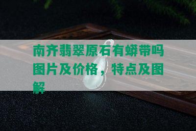 南齐翡翠原石有蟒带吗图片及价格，特点及图解