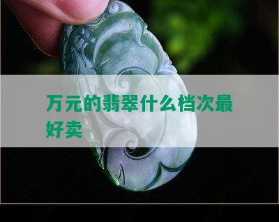 万元的翡翠什么档次更好卖