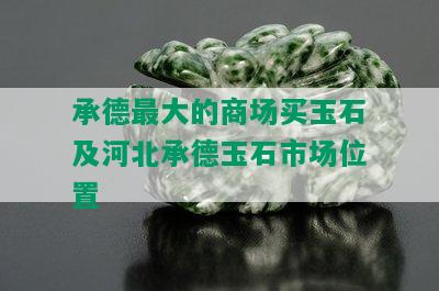 承德更大的商场买玉石及河北承德玉石市场位置