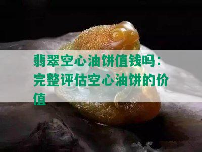 翡翠空心油饼值钱吗：完整评估空心油饼的价值