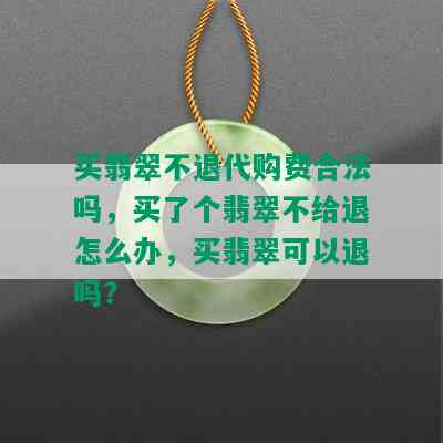 买翡翠不退代购费合法吗，买了个翡翠不给退怎么办，买翡翠可以退吗？