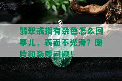 翡翠戒指有杂色怎么回事儿，表面不光滑？图片和杂质问题！