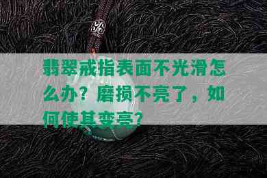 翡翠戒指表面不光滑怎么办？磨损不亮了，如何使其变亮？