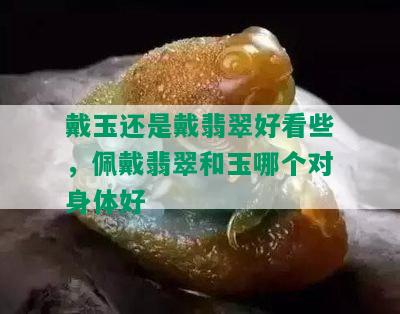 戴玉还是戴翡翠好看些，佩戴翡翠和玉哪个对身体好