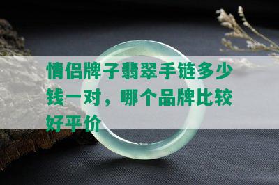 情侣牌子翡翠手链多少钱一对，哪个品牌比较好平价