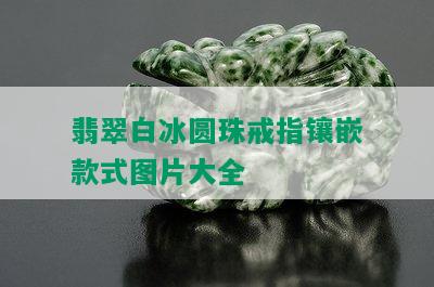 翡翠白冰圆珠戒指镶嵌款式图片大全