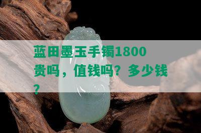 蓝田墨玉手镯1800贵吗，值钱吗？多少钱？