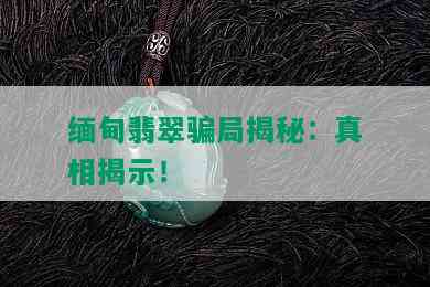 缅甸翡翠骗局揭秘：真相揭示！