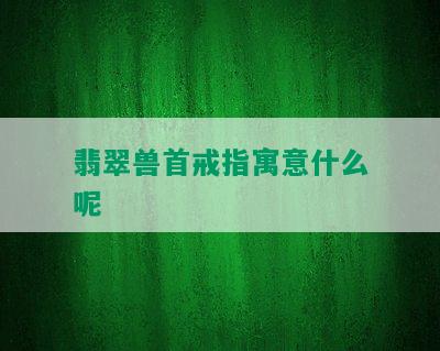 翡翠兽首戒指寓意什么呢