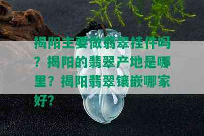 揭阳主要做翡翠挂件吗？揭阳的翡翠产地是哪里？揭阳翡翠镶嵌哪家好？