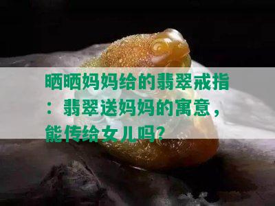 晒晒妈妈给的翡翠戒指：翡翠送妈妈的寓意，能传给女儿吗？