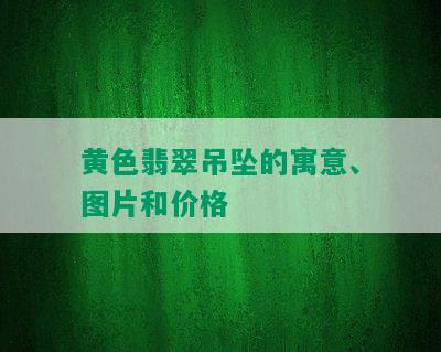 黄色翡翠吊坠的寓意、图片和价格