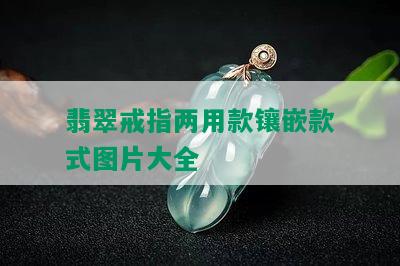 翡翠戒指两用款镶嵌款式图片大全