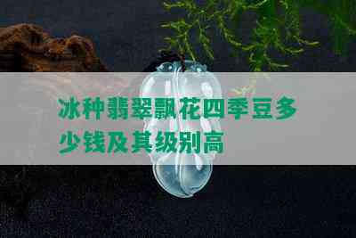 冰种翡翠飘花四季豆多少钱及其级别高