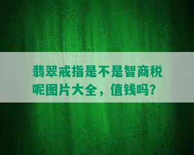 翡翠戒指是不是智商税呢图片大全，值钱吗？