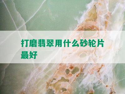 打磨翡翠用什么砂轮片更好