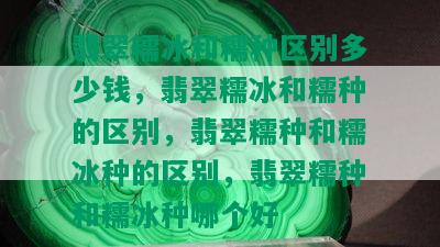 翡翠糯冰和糯种区别多少钱，翡翠糯冰和糯种的区别，翡翠糯种和糯冰种的区别，翡翠糯种和糯冰种哪个好