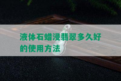 液体石蜡浸翡翠多久好的使用方法