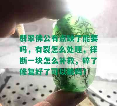 翡翠佛公有点缺了能要吗，有裂怎么处理，摔断一块怎么补救，碎了修复好了可以戴吗？