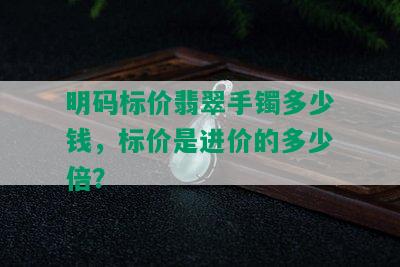 明码标价翡翠手镯多少钱，标价是进价的多少倍？