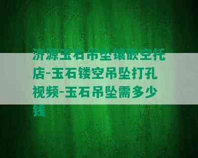 济源玉石吊坠镶嵌空托店-玉石镂空吊坠打孔视频-玉石吊坠需多少钱