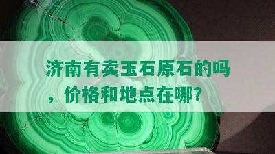 济南有卖玉石原石的吗，价格和地点在哪？