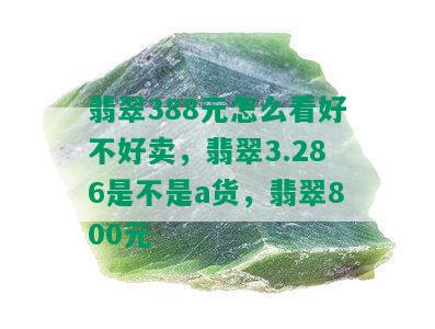 翡翠388元怎么看好不好卖，翡翠3.286是不是a货，翡翠800元