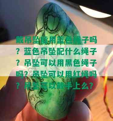 戴吊坠能用篮色绳子吗？蓝色吊坠配什么绳子？吊坠可以用黑色绳子吗？吊坠可以用红绳吗？吊坠可以戴手上么？