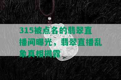 315被点名的翡翠直播间曝光，翡翠直播乱象真相揭露