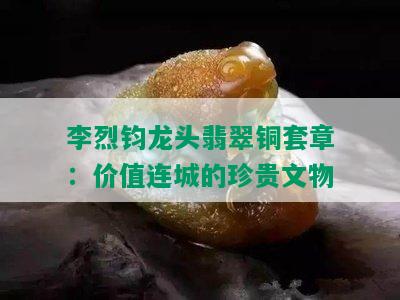 李烈钧龙头翡翠铜套章：价值连城的珍贵文物