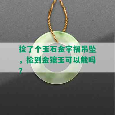 捡了个玉石金字福吊坠，捡到金镶玉可以戴吗？