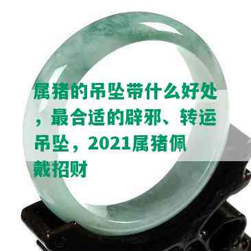 属猪的吊坠带什么好处，最合适的辟邪、转运吊坠，2021属猪佩戴招财