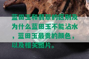 蓝田玉和翡翠的区别及为什么蓝田玉不能沾水，蓝田玉最贵的颜色，以及相关图片。