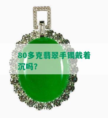 80多克翡翠手镯戴着沉吗？