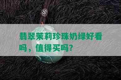 翡翠茉莉珍珠奶绿好看吗，值得买吗？