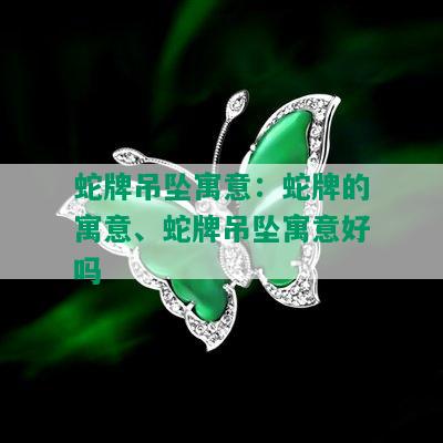 蛇牌吊坠寓意：蛇牌的寓意、蛇牌吊坠寓意好吗